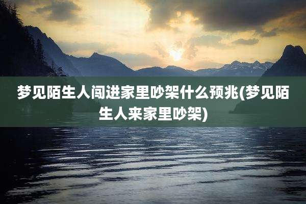 梦见陌生人闯进家里吵架什么预兆(梦见陌生人来家里吵架)