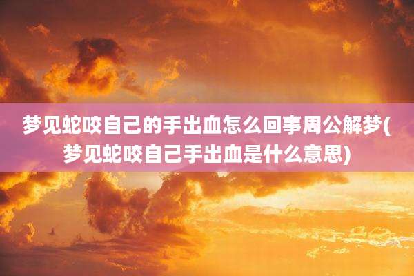 梦见蛇咬自己的手出血怎么回事周公解梦(梦见蛇咬自己手出血是什么意思)