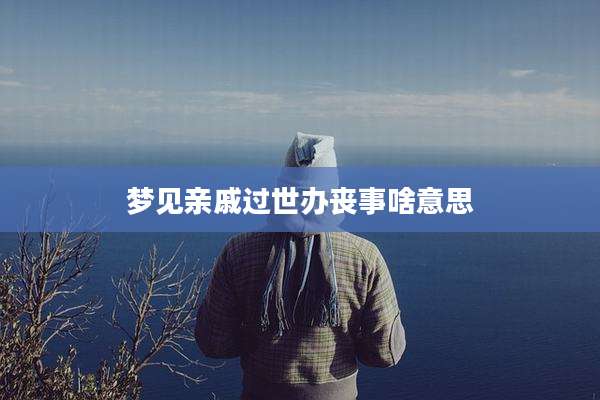 梦见亲戚过世办丧事啥意思