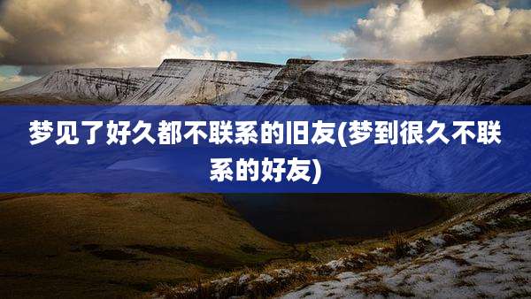 梦见了好久都不联系的旧友(梦到很久不联系的好友)