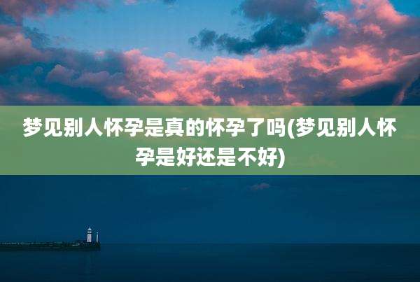 梦见别人怀孕是真的怀孕了吗(梦见别人怀孕是好还是不好)