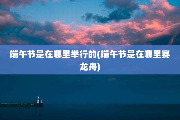 端午节是在哪里举行的(端午节是在哪里赛龙舟)