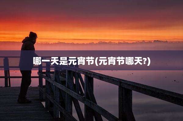 哪一天是元宵节(元宵节哪天?)