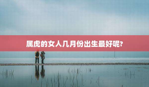 属虎的女人几月份出生最好呢?