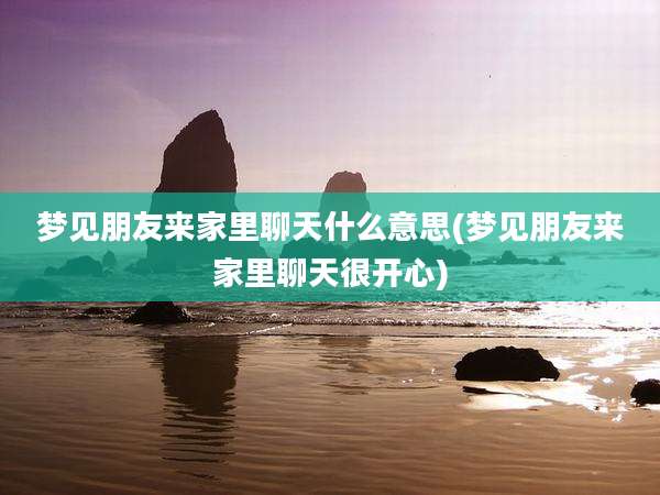 梦见朋友来家里聊天什么意思(梦见朋友来家里聊天很开心)