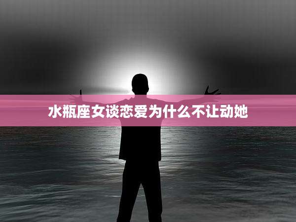 水瓶座女谈恋爱为什么不让动她