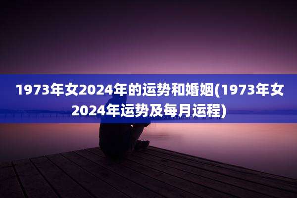 1973年女2024年的运势和婚姻(1973年女2024年运势及每月运程)