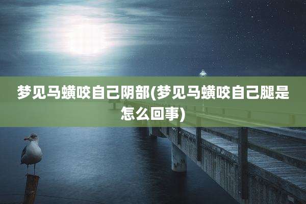 梦见马蟥咬自己***(梦见马蟥咬自己腿是怎么回事)