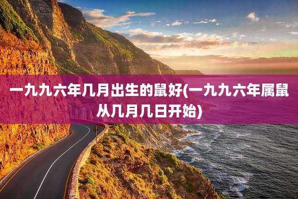 一九九六年几月出生的鼠好(一九九六年属鼠从几月几日开始)