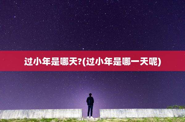 过小年是哪天?(过小年是哪一天呢)