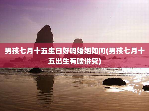 男孩七月十五生日好吗婚姻如何(男孩七月十五出生有啥讲究)