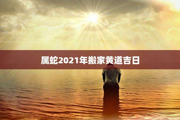 属蛇2021年搬家黄道吉日