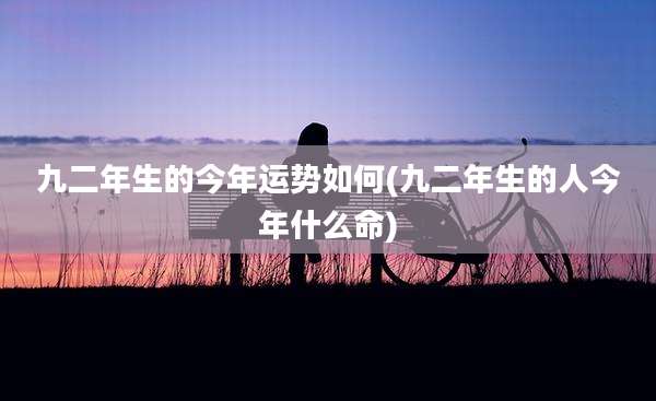 九二年生的今年运势如何(九二年生的人今年什么命)