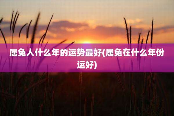 属兔人什么年的运势最好(属兔在什么年份运好)