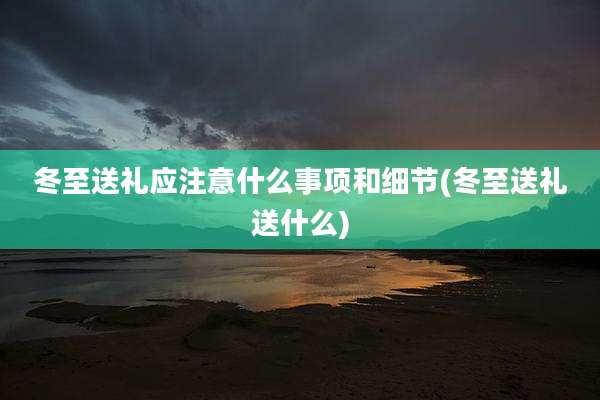 冬至送礼应注意什么事项和细节(冬至送礼送什么)