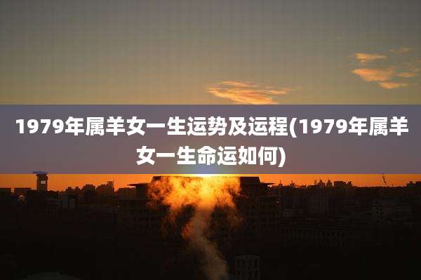 1979年属羊女一生运势及运程(1979年属羊女一生命运如何)