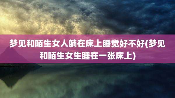 梦见和陌生女人躺在床上睡觉好不好(梦见和陌生女生睡在一张床上)