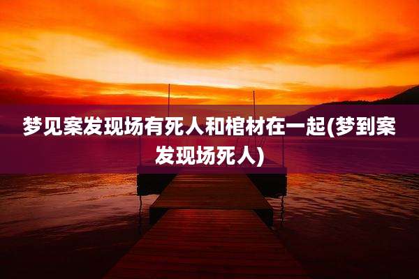 梦见案发现场有死人和棺材在一起(梦到案发现场死人)