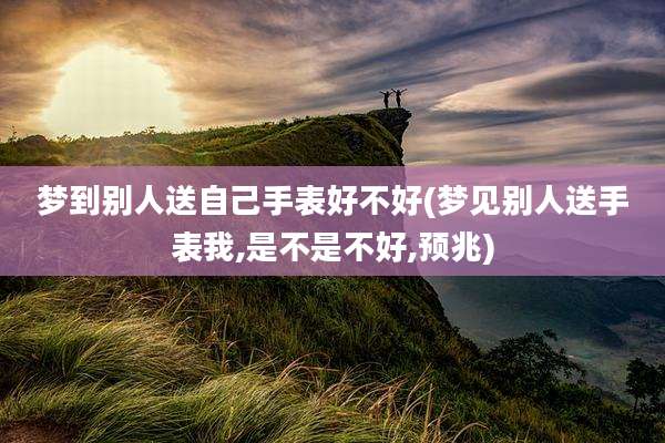 梦到别人送自己手表好不好(梦见别人送手表我,是不是不好,预兆)