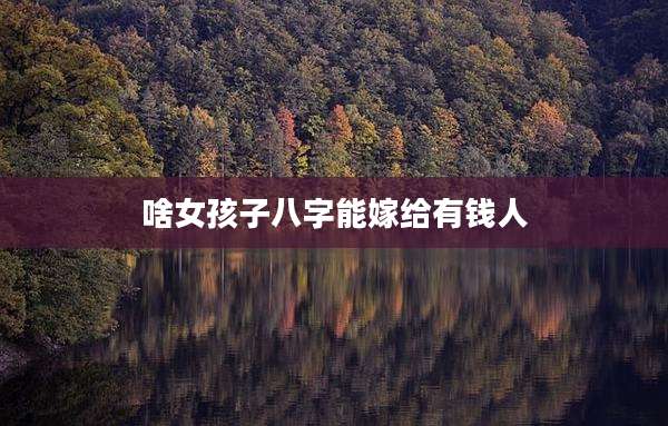 啥女孩子八字能嫁给有钱人