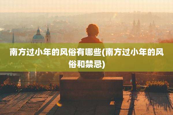 南方过小年的风俗有哪些(南方过小年的风俗和禁忌)