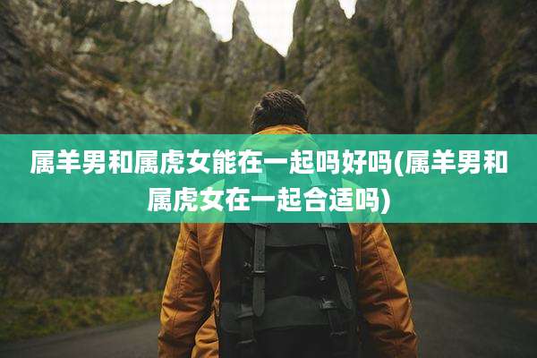 属羊男和属虎女能在一起吗好吗(属羊男和属虎女在一起合适吗)