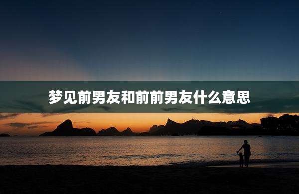 梦见前男友和前前男友什么意思