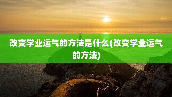 改变学业运气的方法是什么(改变学业运气的方法)