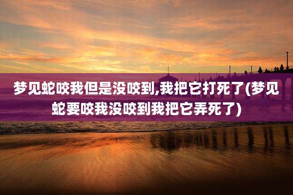 梦见蛇咬我但是没咬到,我把它打死了(梦见蛇要咬我没咬到我把它弄死了)