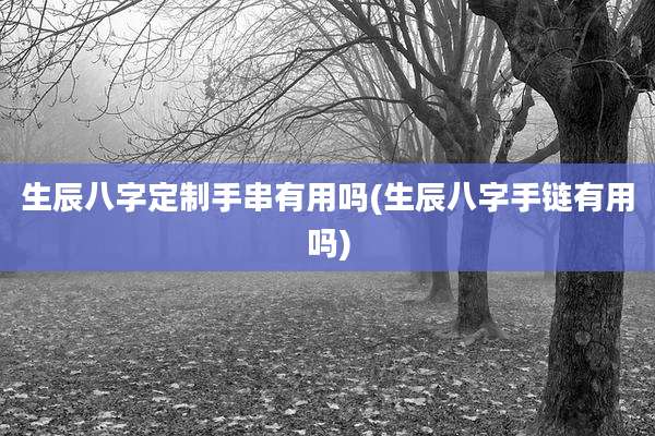 生辰八字定制手串有用吗(生辰八字手链有用吗)