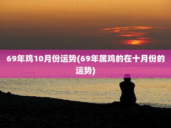 69年鸡10月份运势(69年属鸡的在十月份的运势)