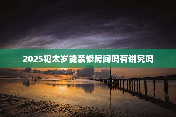 2025犯太岁能装修房间吗有讲究吗