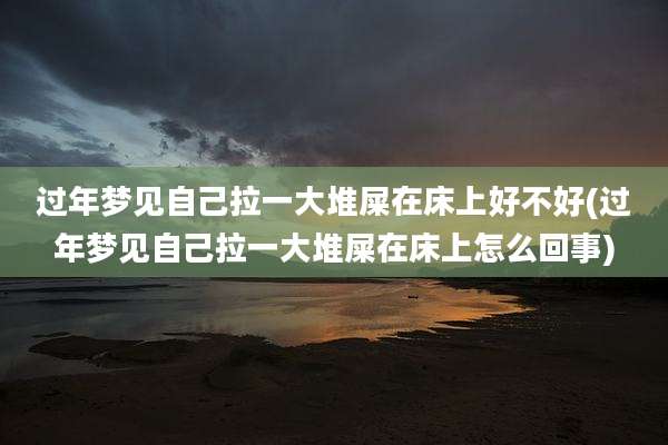 过年梦见自己拉一大堆屎在床上好不好(过年梦见自己拉一大堆屎在床上怎么回事)