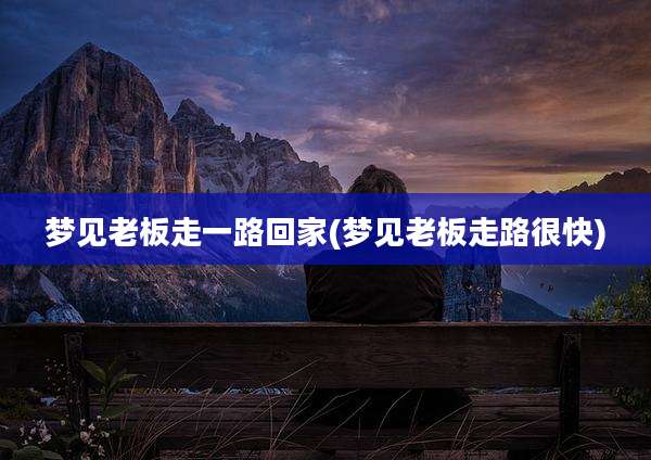 梦见老板走一路回家(梦见老板走路很快)