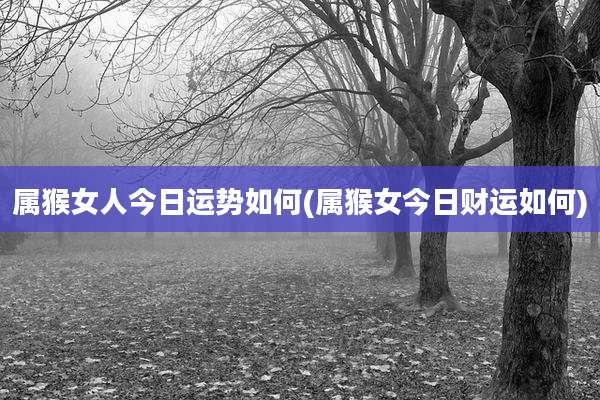 属猴女人今日运势如何(属猴女今日财运如何)