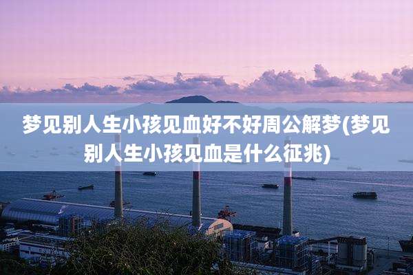 梦见别人生小孩见血好不好周公解梦(梦见别人生小孩见血是什么征兆)