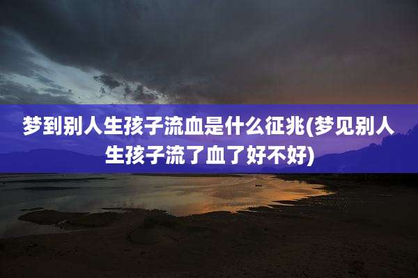 梦到别人生孩子流血是什么征兆(梦见别人生孩子流了血了好不好)