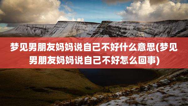 梦见男朋友妈妈说自己不好什么意思(梦见男朋友妈妈说自己不好怎么回事)