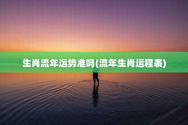生肖流年运势准吗(流年生肖运程表)