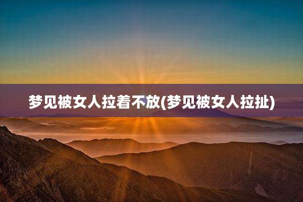 梦见被女人拉着不放(梦见被女人拉扯)