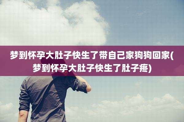梦到怀孕大肚子快生了带自己家狗狗回家(梦到怀孕大肚子快生了肚子疼)