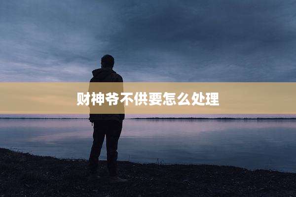 财神爷不供要怎么处理