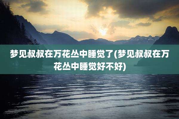 梦见叔叔在万花丛中睡觉了(梦见叔叔在万花丛中睡觉好不好)