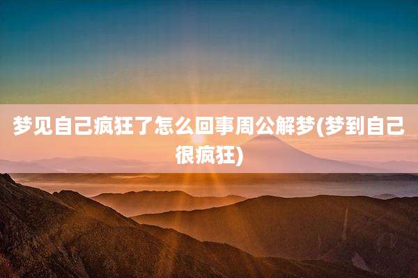 梦见自己疯狂了怎么回事周公解梦(梦到自己很疯狂)