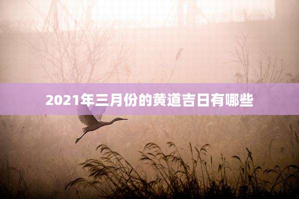 2021年三月份的黄道吉日有哪些