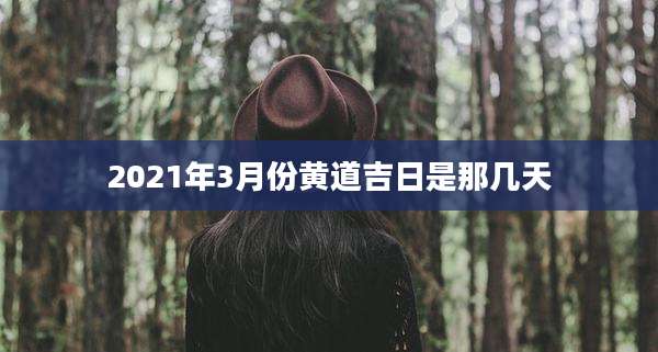 2021年3月份黄道吉日是那几天