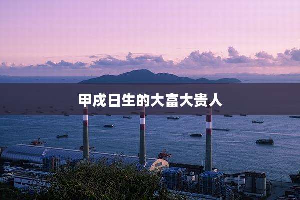 甲戌日生的大富大贵人