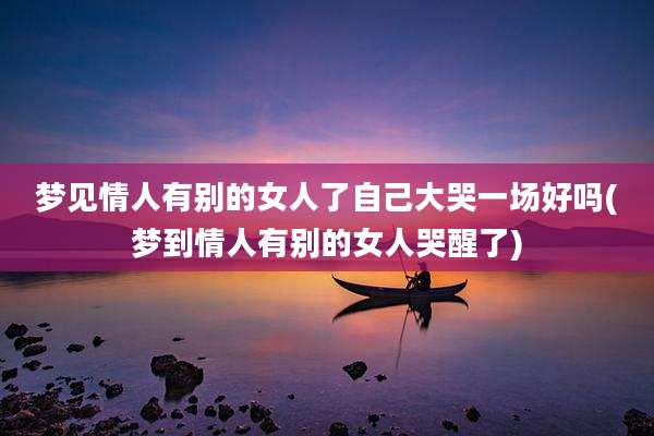 梦见情人有别的女人了自己大哭一场好吗(梦到情人有别的女人哭醒了)