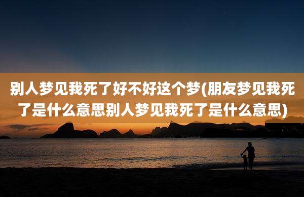 别人梦见我死了好不好这个梦(朋友梦见我死了是什么意思别人梦见我死了是什么意思)