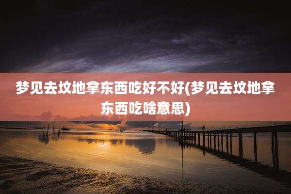 梦见去坟地拿东西吃好不好(梦见去坟地拿东西吃啥意思)